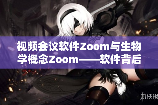 视频会议软件Zoom与生物学概念Zoom——软件背后的故事
