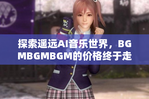 探索遥远AI音乐世界，BGMBGMBGM的价格终于走向成熟稳定