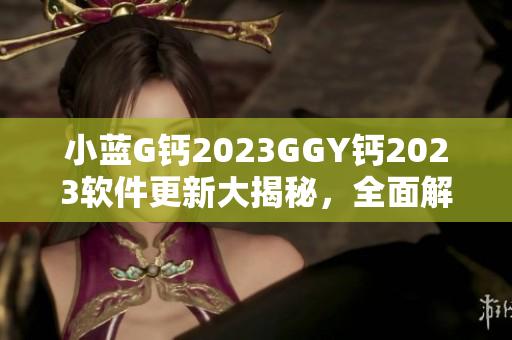 小蓝G钙2023GGY钙2023软件更新大揭秘，全面解析最新特性