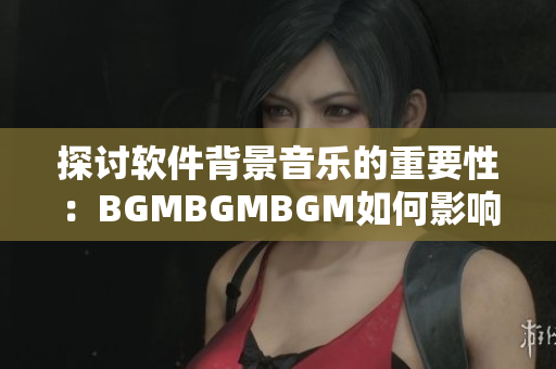 探讨软件背景音乐的重要性：BGMBGMBGM如何影响用户体验与软件销量