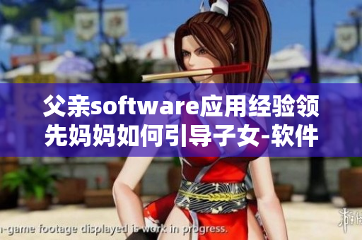 父亲software应用经验领先妈妈如何引导子女-软件教育心得