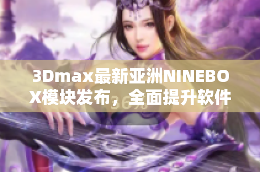 3Dmax最新亚洲NINEBOX模块发布，全面提升软件功能