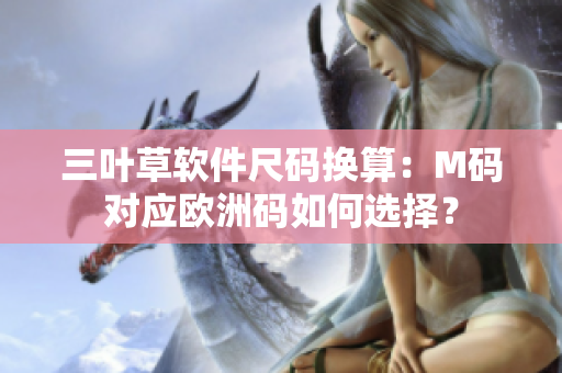 三叶草软件尺码换算：M码对应欧洲码如何选择？