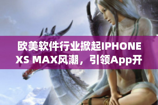 欧美软件行业掀起IPHONEXS MAX风潮，引领App开发新潮流