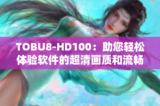 TOBU8-HD100：助您轻松体验软件的超清画质和流畅性