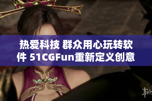 热爱科技 群众用心玩转软件 51CGFun重新定义创意应用