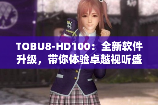TOBU8-HD100：全新软件升级，带你体验卓越视听盛宴