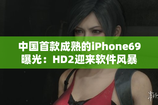 中国首款成熟的iPhone69曝光：HD2迎来软件风暴