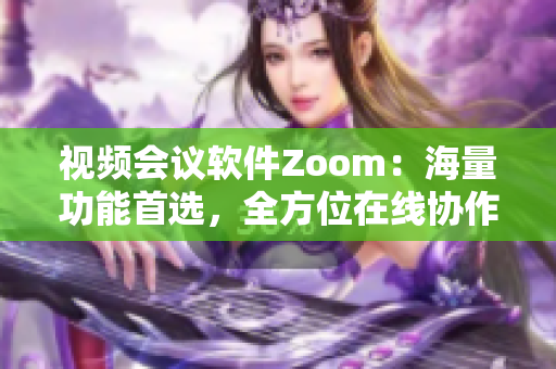 视频会议软件Zoom：海量功能首选，全方位在线协作新选择