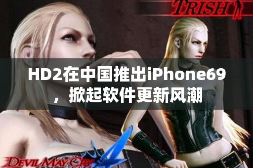 HD2在中国推出iPhone69，掀起软件更新风潮