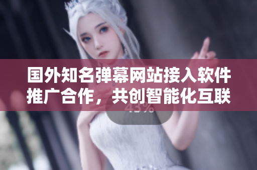 国外知名弹幕网站接入软件推广合作，共创智能化互联网创新模式