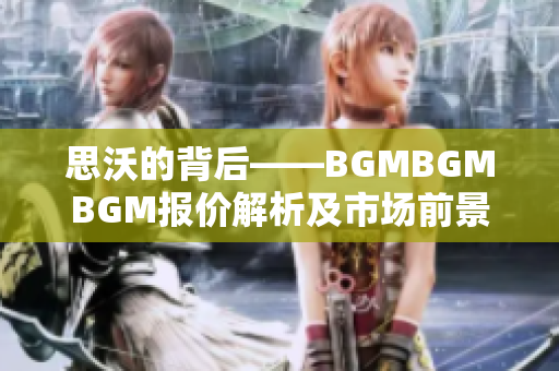 思沃的背后——BGMBGMBGM报价解析及市场前景分析