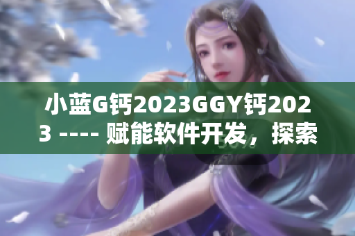 小蓝G钙2023GGY钙2023 ---- 赋能软件开发，探索科技创新