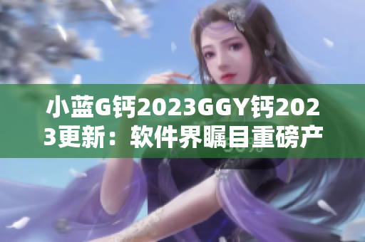 小蓝G钙2023GGY钙2023更新：软件界瞩目重磅产品即将发布