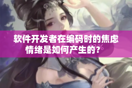 软件开发者在编码时的焦虑情绪是如何产生的？ 