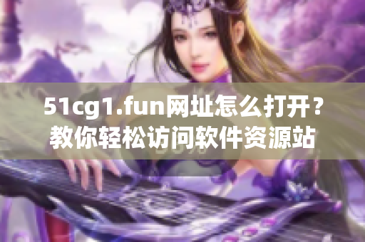51cg1.fun网址怎么打开？教你轻松访问软件资源站