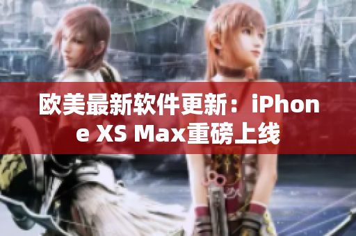 欧美最新软件更新：iPhone XS Max重磅上线