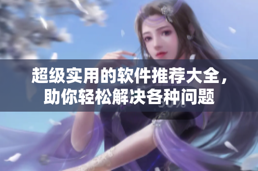 超级实用的软件推荐大全，助你轻松解决各种问题
