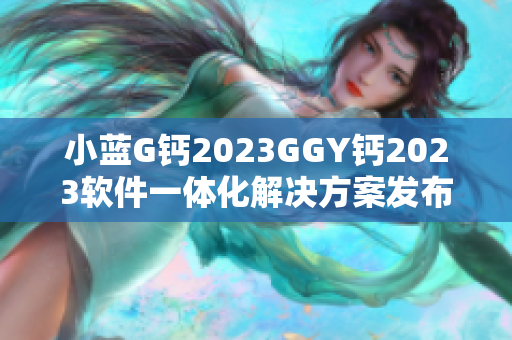 小蓝G钙2023GGY钙2023软件一体化解决方案发布