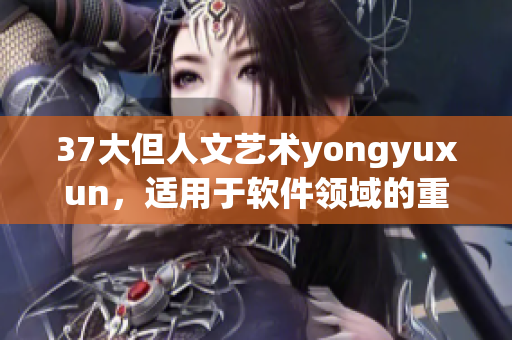 37大但人文艺术yongyuxun，适用于软件领域的重要技能展示