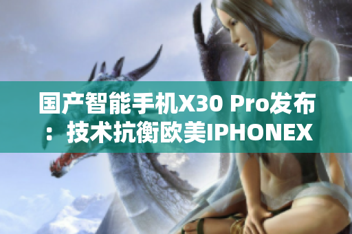 国产智能手机X30 Pro发布：技术抗衡欧美IPHONEXS MAX