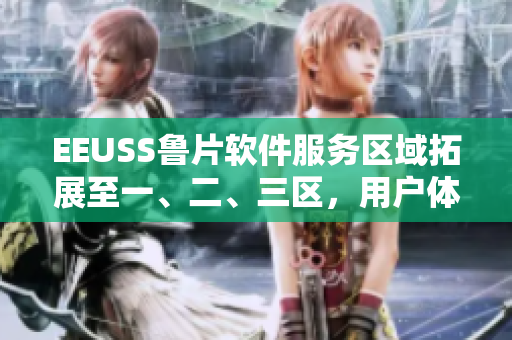 EEUSS鲁片软件服务区域拓展至一、二、三区，用户体验大提升