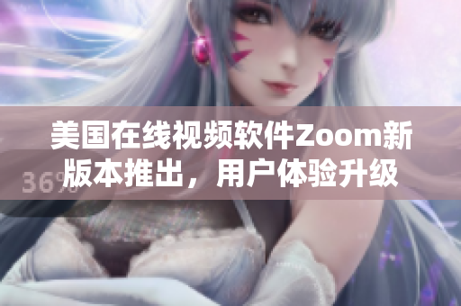 美国在线视频软件Zoom新版本推出，用户体验升级