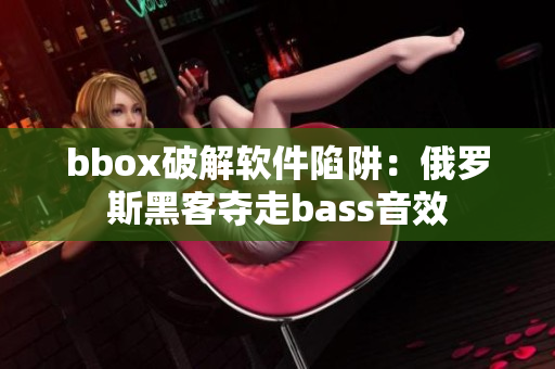 bbox破解软件陷阱：俄罗斯黑客夺走bass音效