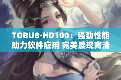 TOBU8-HD100：强劲性能助力软件应用 完美展现高清体验