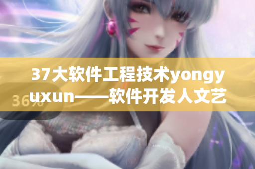 37大软件工程技术yongyuxun——软件开发人文艺术的重要性