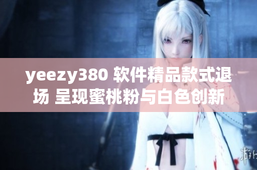 yeezy380 软件精品款式退场 呈现蜜桃粉与白色创新设计