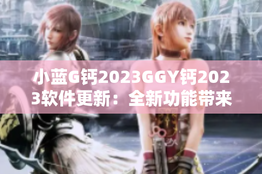 小蓝G钙2023GGY钙2023软件更新：全新功能带来更顺畅的使用体验