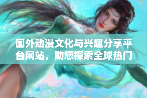 国外动漫文化与兴趣分享平台网站，助您探索全球热门软件应用