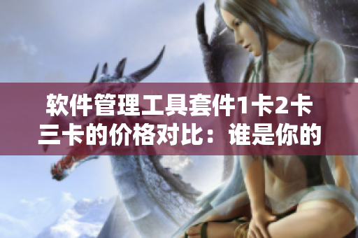 软件管理工具套件1卡2卡三卡的价格对比：谁是你的最佳选择？