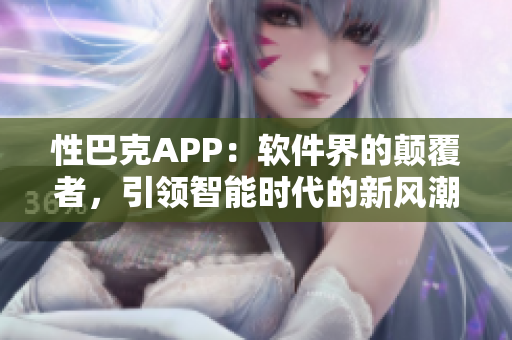 性巴克APP：软件界的颠覆者，引领智能时代的新风潮