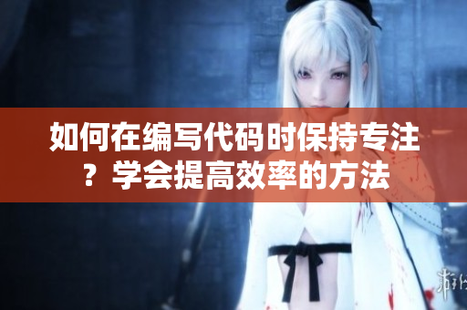如何在编写代码时保持专注？学会提高效率的方法