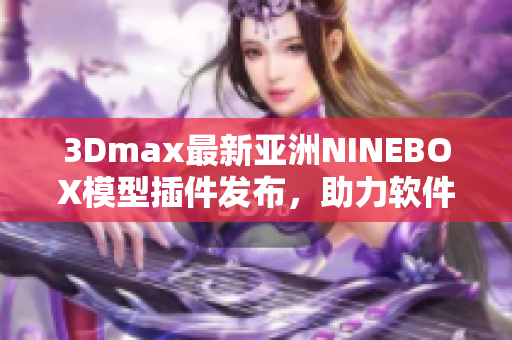 3Dmax最新亚洲NINEBOX模型插件发布，助力软件设计创新