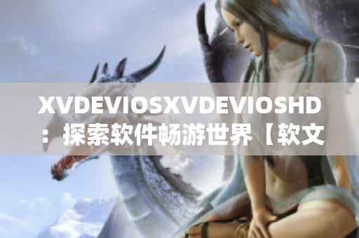 XVDEVIOSXVDEVIOSHD：探索软件畅游世界【软文】