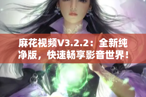 麻花视频V3.2.2：全新纯净版，快速畅享影音世界！