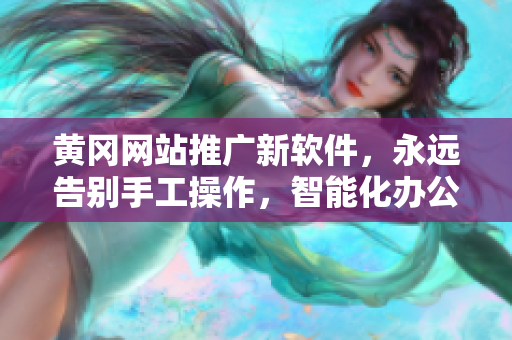 黄冈网站推广新软件,永远告别手工操作,智能化办公更高效! 黄冈网站推广新软件,永远告别手工操作,智能化办公更高效!