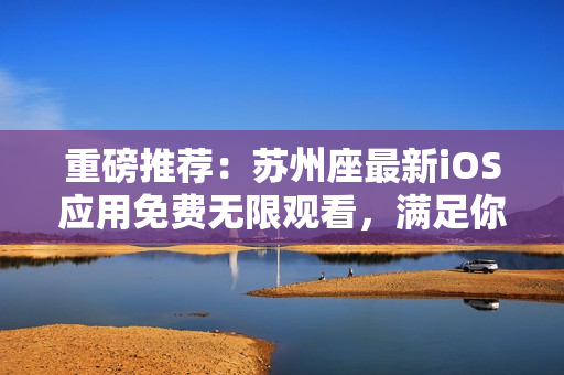 重磅推荐:苏州座最新iOS应用免费无限观看,满足你对软件的需求! 重磅推荐:苏州座最新iOS应用免费无限观看,满足你对软件的需求!