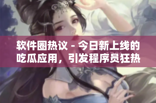 软件圈热议 - 今日新上线的吃瓜应用,引发程序员狂热追捧 软件圈热议 - 今日新上线的吃瓜应用,引发程序员狂热追捧