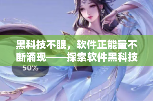 黑科技不眠,软件正能量不断涌现——探索软件黑科技的新变化! 黑科技不眠,软件正能量不断涌现——探索软件黑科技的新变化!
