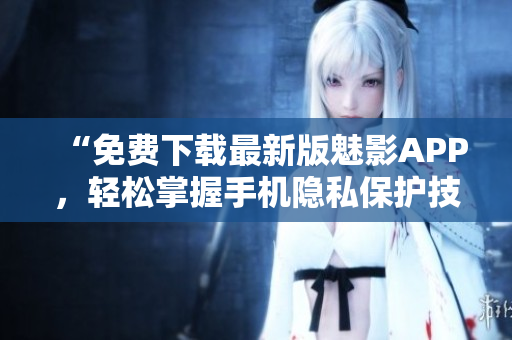 “免费下载最新版魅影APP,轻松掌握手机隐私保护技巧!” “免费下载最新版魅影APP,轻松掌握手机隐私保护技巧!”