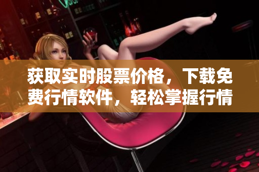 获取实时股票价格,下载免费行情软件,轻松掌握行情分析 获取实时股票价格,下载免费行情软件,轻松掌握行情分析