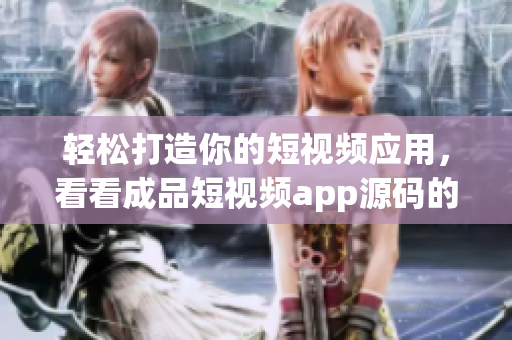 轻松打造你的短视频应用,看看成品短视频app源码的优点 轻松打造你的短视频应用,看看成品短视频app源码的优点