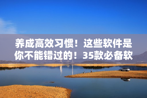 养成高效习惯!这些软件是你不能错过的!35款必备软件推荐 养成高效习惯!这些软件是你不能错过的!35款必备软件推荐