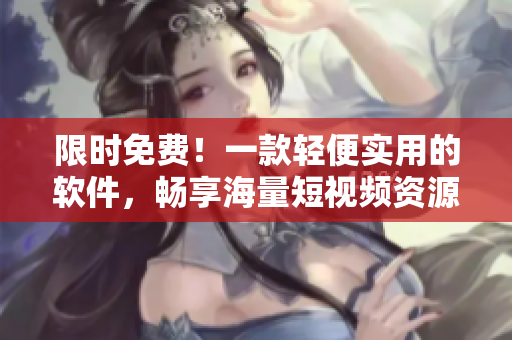 限时免费!一款轻便实用的软件,畅享海量短视频资源 限时免费!一款轻便实用的软件,畅享海量短视频资源