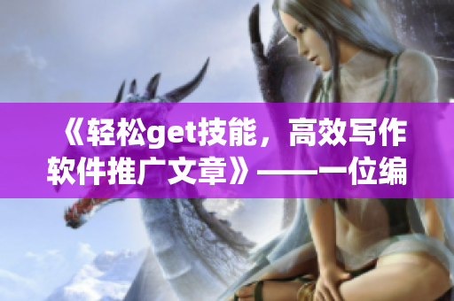 《轻松get技能，高效写作软件推广文章》——一位编辑分享的实用经验