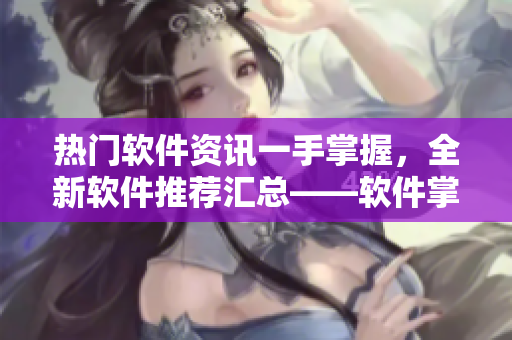 热门软件资讯一手掌握,全新软件推荐汇总——软件掌握APP 热门软件资讯一手掌握,全新软件推荐汇总——软件掌握APP